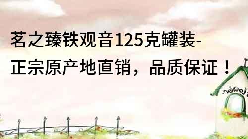 茗之臻铁观音125克罐装-正宗原产地直销，品质保证！