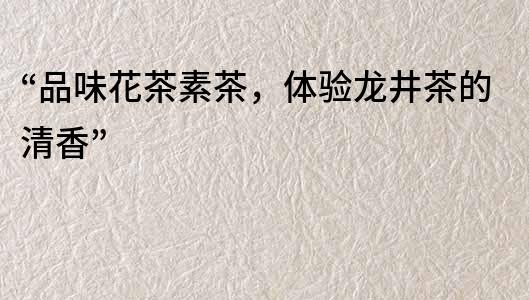 “品味花茶素茶，体验龙井茶的清香”