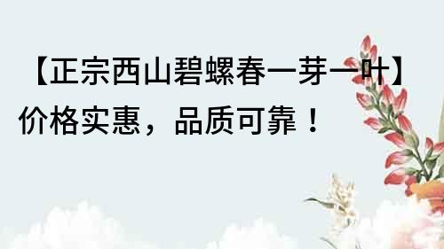 【正宗西山碧螺春一芽一叶】价格实惠，品质可靠！