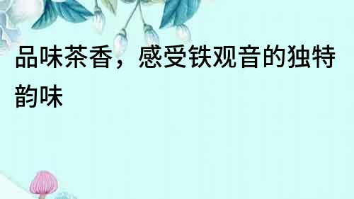 品味茶香，感受铁观音的独特韵味