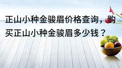 正山小种金骏眉价格查询，购买正山小种金骏眉多少钱？