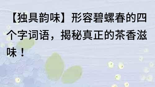 【独具韵味】形容碧螺春的四个字词语，揭秘真正的茶香滋味！