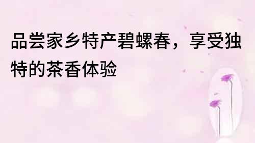 品尝家乡特产碧螺春，享受独特的茶香体验