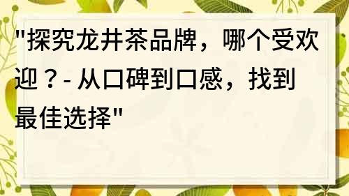 探究龙井茶品牌，哪个受欢迎？- 从口碑到口感，找到最佳选择