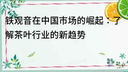 铁观音在中国市场的崛起：了解茶叶行业的新趋势