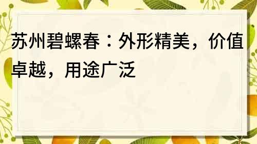 苏州碧螺春：外形精美，价值卓越，用途广泛