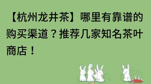 【杭州龙井茶】哪里有靠谱的购买渠道？推荐几家知名茶叶商店！