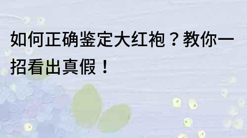 如何正确鉴定大红袍？教你一招看出真假！