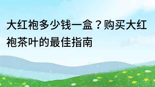 大红袍多少钱一盒？购买大红袍茶叶的最佳指南