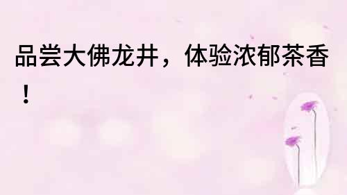 品尝大佛龙井，体验浓郁茶香！