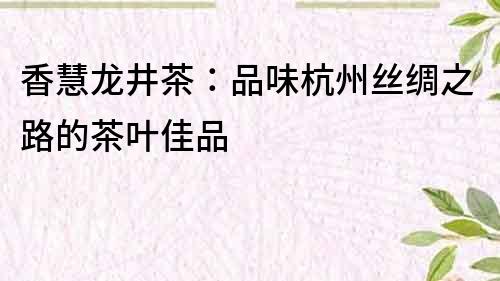 香慧龙井茶：品味杭州丝绸之路的茶叶佳品