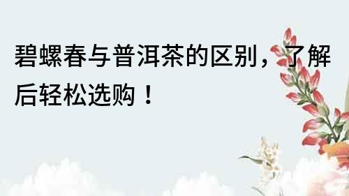 碧螺春与普洱茶的区别，了解后轻松选购！