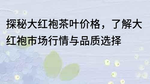 探秘大红袍茶叶价格，了解大红袍市场行情与品质选择