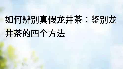 如何辨别真假龙井茶：鉴别龙井茶的四个方法