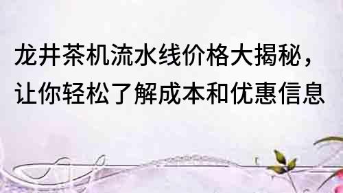 龙井茶机流水线价格大揭秘，让你轻松了解成本和优惠信息