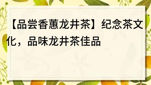 【品尝香蕙龙井茶】纪念茶文化,品味龙井茶佳品