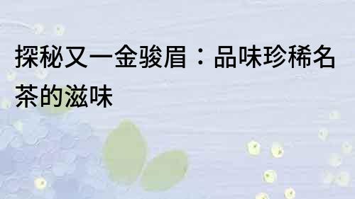 探秘又一金骏眉：品味珍稀名茶的滋味