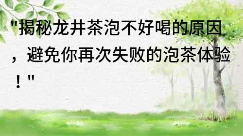 揭秘龙井茶泡不好喝的原因，避免你再次失败的泡茶体验！