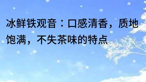冰鲜铁观音：口感清香，质地饱满，不失茶味的特点
