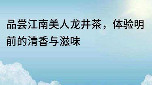 品尝江南美人龙井茶，体验明前的清香与滋味