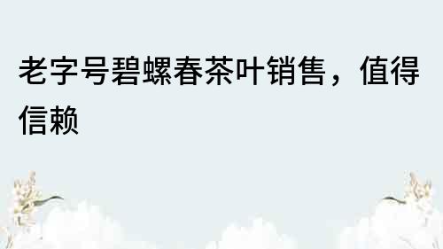 老字号碧螺春茶叶销售，值得信赖