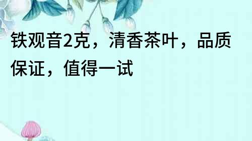铁观音2克，清香茶叶，品质保证，值得一试