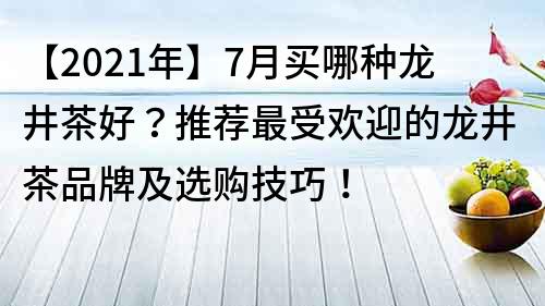 【2022年】7月买哪种龙井茶好？推荐最受欢迎的龙井茶品牌及选购技巧！