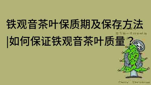 铁观音茶叶保质期及保存方法|如何保证铁观音茶叶质量？