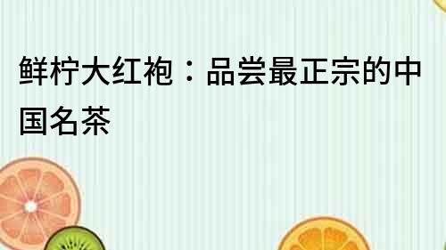 鲜柠大红袍：品尝最正宗的中国名茶