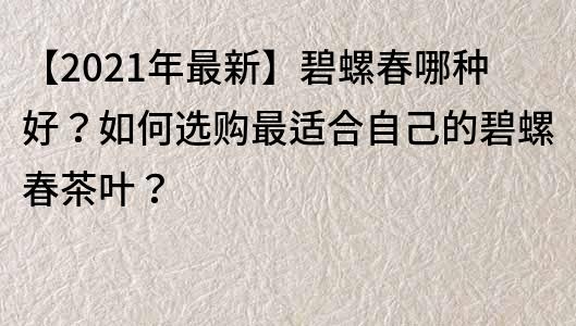 【2021年最新】碧螺春哪种好？如何选购最适合自己的碧螺春茶叶？