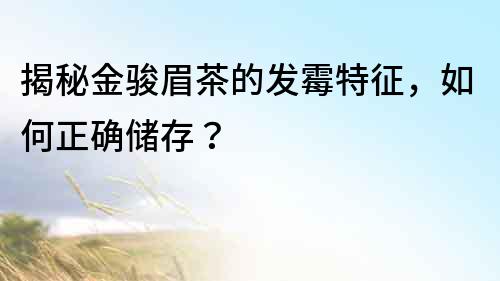 揭秘金骏眉茶的发霉特征，如何正确储存？