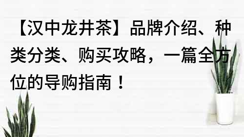 【汉中龙井茶】品牌介绍、种类分类、购买攻略，一篇全方位的导购指南！