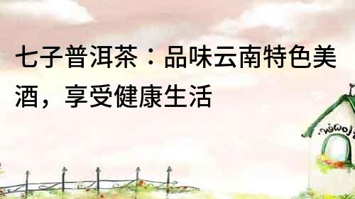 七子普洱茶：品味云南特色美酒，享受健康生活