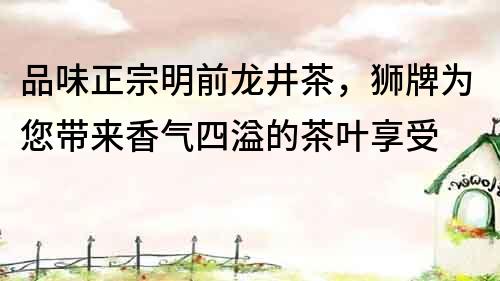 品味正宗明前龙井茶，狮牌为您带来香气四溢的茶叶享受