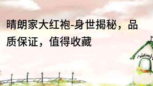 晴朗家大红袍-身世揭秘，品质保证，值得收藏