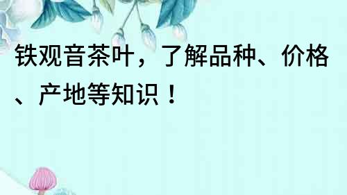 铁观音茶叶，了解品种、价格、产地等知识！