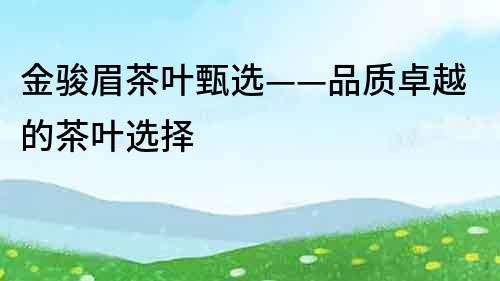 金骏眉茶叶甄选——品质卓越的茶叶选择