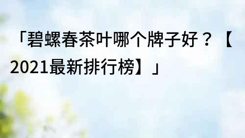 「碧螺春茶叶哪个牌子好？【2021最新排行榜】」