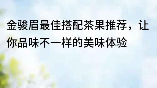 金骏眉最佳搭配茶果推荐，让你品味不一样的美味体验