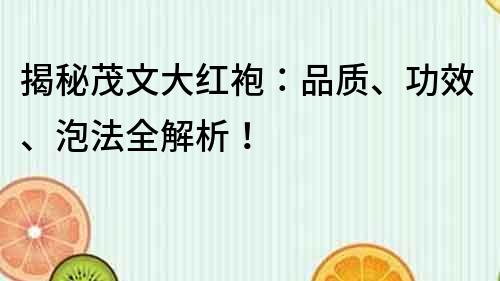 揭秘茂文大红袍：品质、功效、泡法全解析！