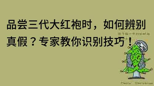 品尝三代大红袍时，如何辨别真假？专家教你识别技巧！