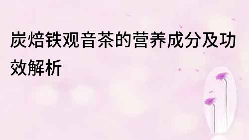 炭焙铁观音茶的营养成分及功效解析