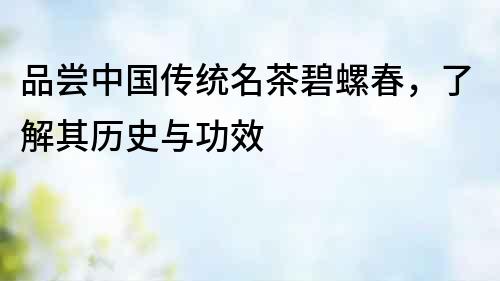 品尝中国传统名茶碧螺春，了解其历史与功效