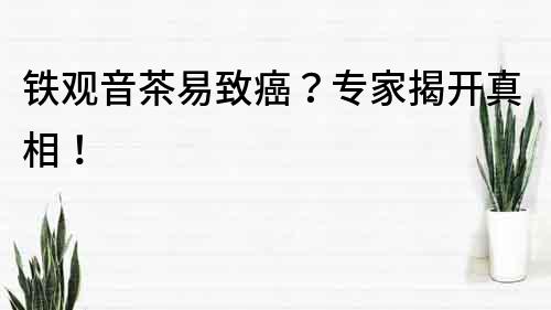 铁观音茶易致癌？专家揭开真相！