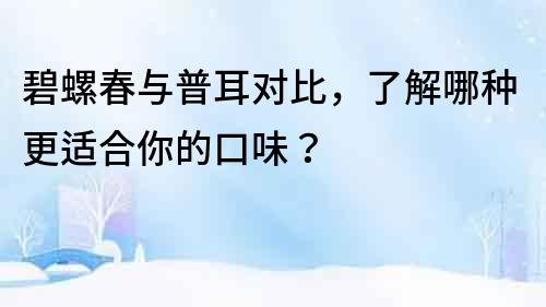碧螺春与普耳对比，了解哪种更适合你的口味？
