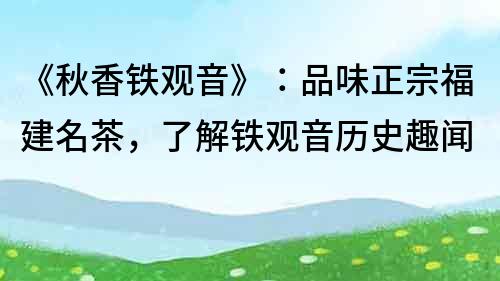 《秋香铁观音》：品味正宗福建名茶，了解铁观音历史趣闻