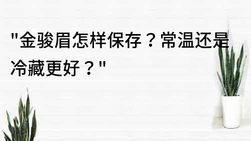 金骏眉怎样保存？常温还是冷藏更好？