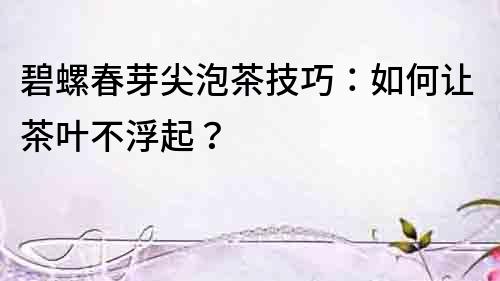 碧螺春芽尖泡茶技巧：如何让茶叶不浮起？