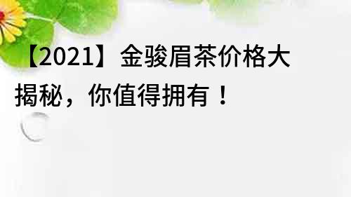 【2022】金骏眉茶价格大揭秘，你值得拥有！