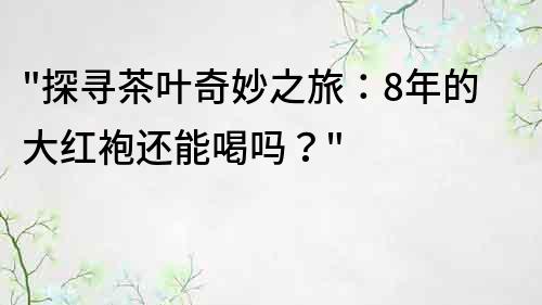 探寻茶叶奇妙之旅：8年的大红袍还能喝吗？